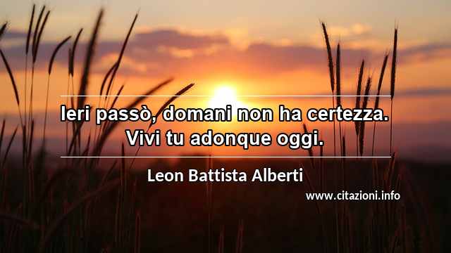 “Ieri passò, domani non ha certezza. Vivi tu adonque oggi.”