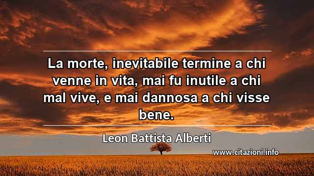 “La morte, inevitabile termine a chi venne in vita, mai fu inutile a chi mal vive, e mai dannosa a chi visse bene.”