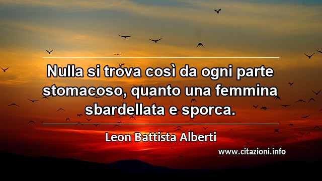 “Nulla si trova così da ogni parte stomacoso, quanto una femmina sbardellata e sporca.”