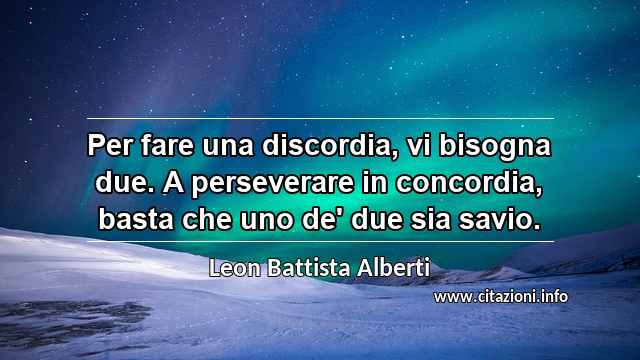 “Per fare una discordia, vi bisogna due. A perseverare in concordia, basta che uno de' due sia savio.”