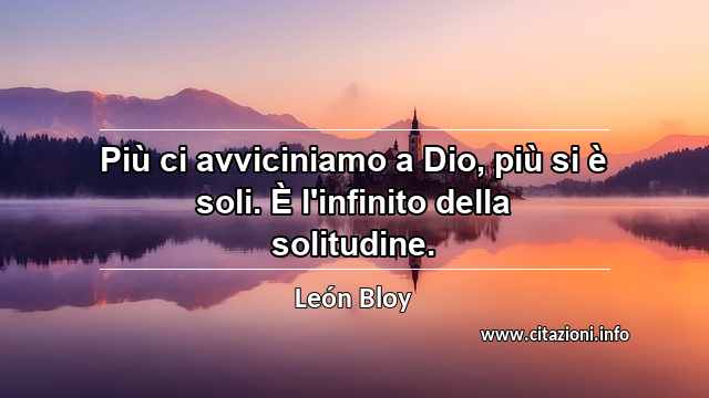 “Più ci avviciniamo a Dio, più si è soli. È l'infinito della solitudine.”