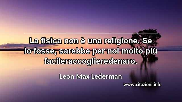 “La fisica non è una religione. Se lo fosse, sarebbe per noi molto più facileraccoglieredenaro.”