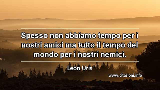 “Spesso non abbiamo tempo per i nostri amici ma tutto il tempo del mondo per i nostri nemici.”