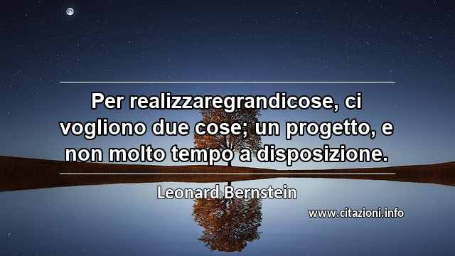 “Per realizzaregrandicose, ci vogliono due cose; un progetto, e non molto tempo a disposizione.”