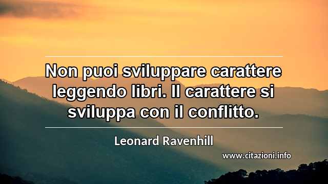 “Non puoi sviluppare carattere leggendo libri. Il carattere si sviluppa con il conflitto.”