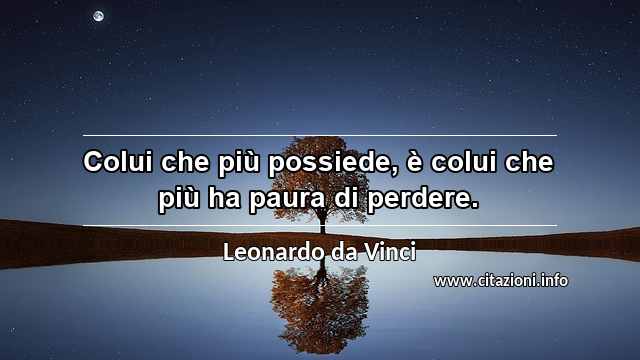 “Colui che più possiede, è colui che più ha paura di perdere.”