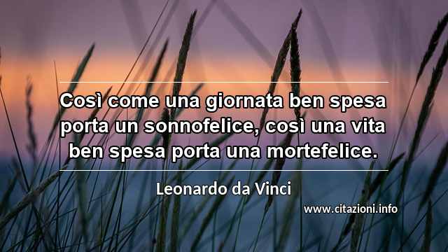 “Così come una giornata ben spesa porta un sonnofelice, così una vita ben spesa porta una mortefelice.”