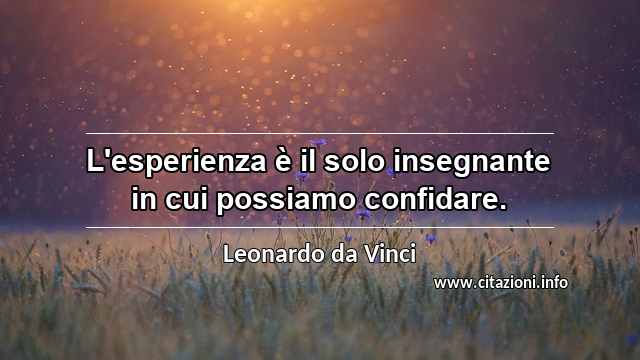 “L'esperienza è il solo insegnante in cui possiamo confidare.”