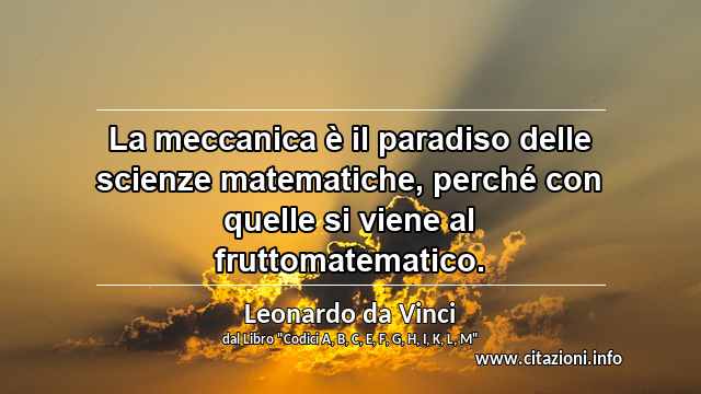 “La meccanica è il paradiso delle scienze matematiche, perché con quelle si viene al fruttomatematico.”