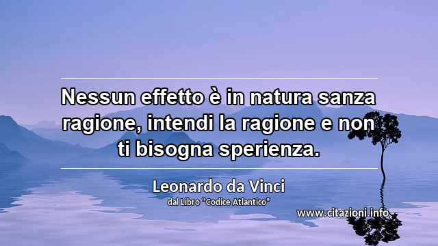 “Nessun effetto è in natura sanza ragione, intendi la ragione e non ti bisogna sperienza.”