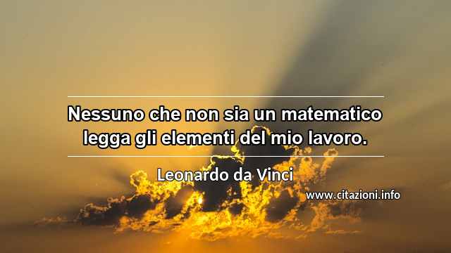 “Nessuno che non sia un matematico legga gli elementi del mio lavoro.”