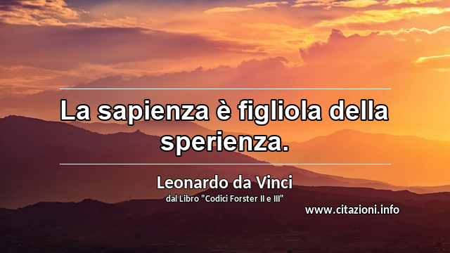 “La sapienza è figliola della sperienza.”