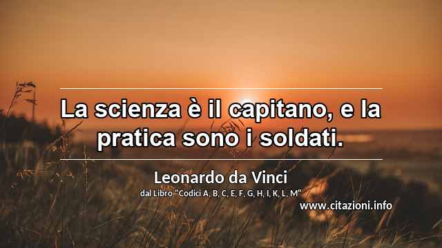 “La scienza è il capitano, e la pratica sono i soldati.”