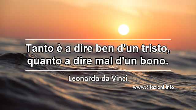 “Tanto è a dire ben d'un tristo, quanto a dire mal d'un bono.”