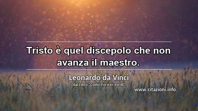 “Tristo è quel discepolo che non avanza il maestro.”