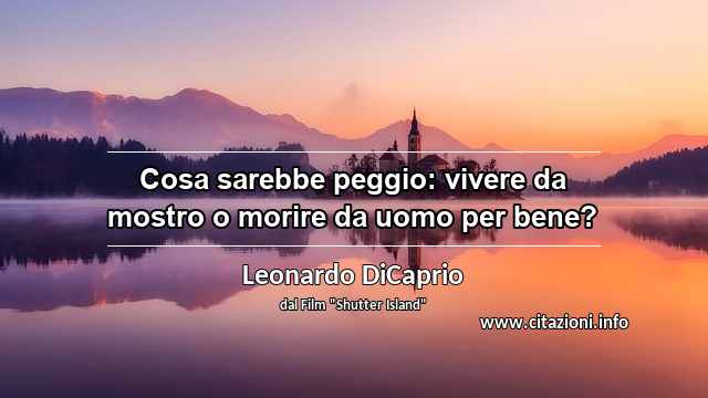 “Cosa sarebbe peggio: vivere da mostro o morire da uomo per bene?”