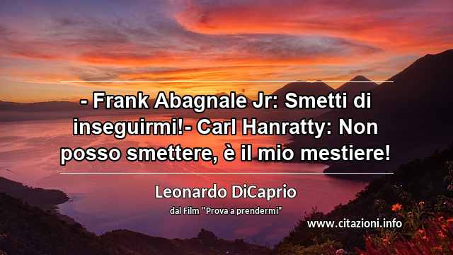 “- Frank Abagnale Jr: Smetti di inseguirmi!- Carl Hanratty: Non posso smettere, è il mio mestiere!”