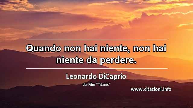 “Quando non hai niente, non hai niente da perdere.”