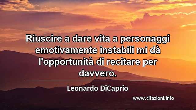 “Riuscire a dare vita a personaggi emotivamente instabili mi dà l'opportunità di recitare per davvero.”