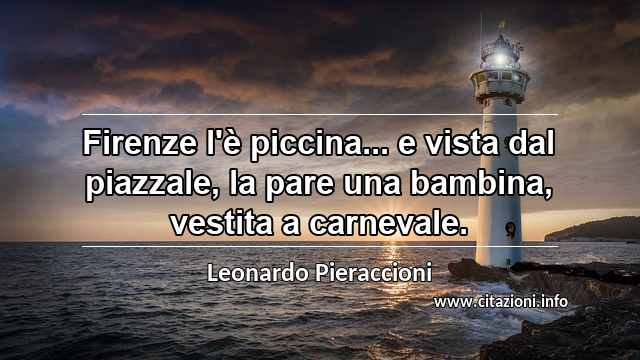 “Firenze l'è piccina... e vista dal piazzale, la pare una bambina, vestita a carnevale.”