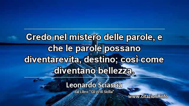 “Credo nel mistero delle parole, e che le parole possano diventarevita, destino; così come diventano bellezza.”