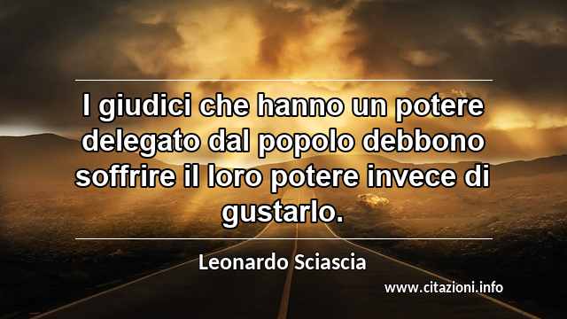 “I giudici che hanno un potere delegato dal popolo debbono soffrire il loro potere invece di gustarlo.”