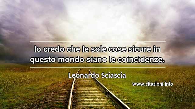 “Io credo che le sole cose sicure in questo mondo siano le coincidenze.”