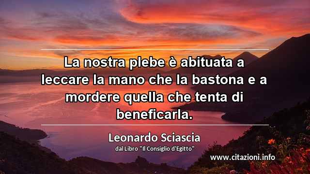 “La nostra plebe è abituata a leccare la mano che la bastona e a mordere quella che tenta di beneficarla.”