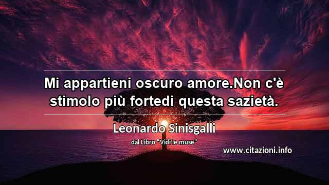“Mi appartieni oscuro amore.Non c'è stimolo più fortedi questa sazietà.”