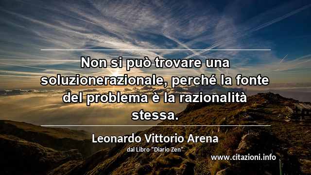 “Non si può trovare una soluzionerazionale, perché la fonte del problema è la razionalità stessa.”