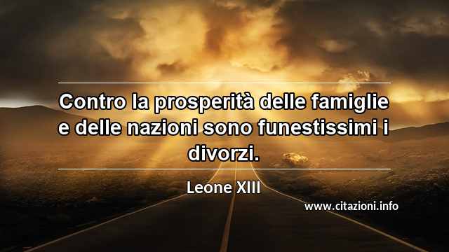 “Contro la prosperità delle famiglie e delle nazioni sono funestissimi i divorzi.”