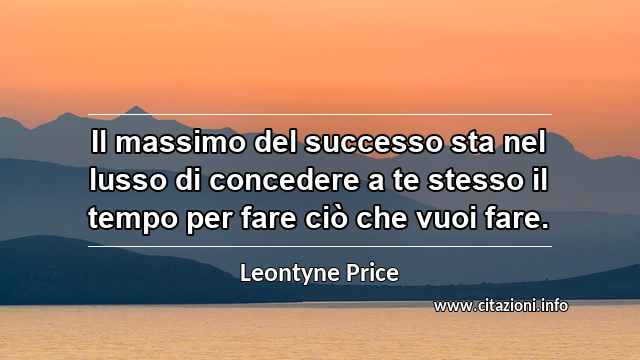 “Il massimo del successo sta nel lusso di concedere a te stesso il tempo per fare ciò che vuoi fare.”
