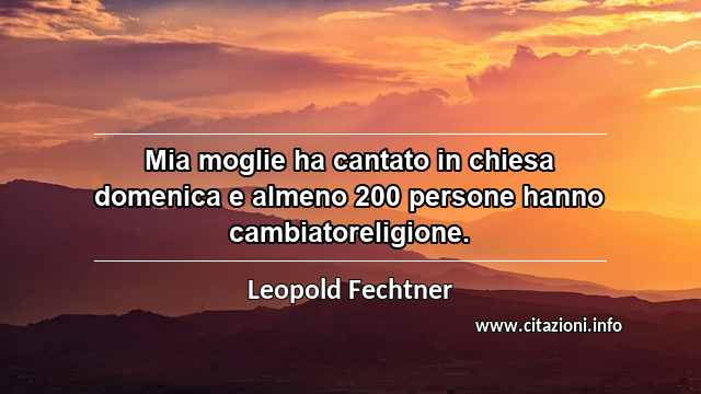 “Mia moglie ha cantato in chiesa domenica e almeno 200 persone hanno cambiatoreligione.”