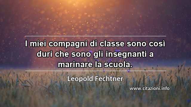 “I miei compagni di classe sono così duri che sono gli insegnanti a marinare la scuola.”