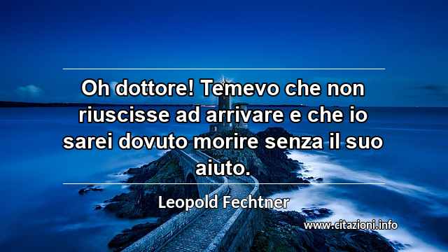 “Oh dottore! Temevo che non riuscisse ad arrivare e che io sarei dovuto morire senza il suo aiuto.”
