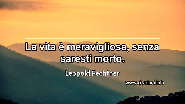 “La vita è meravigliosa, senza saresti morto.”