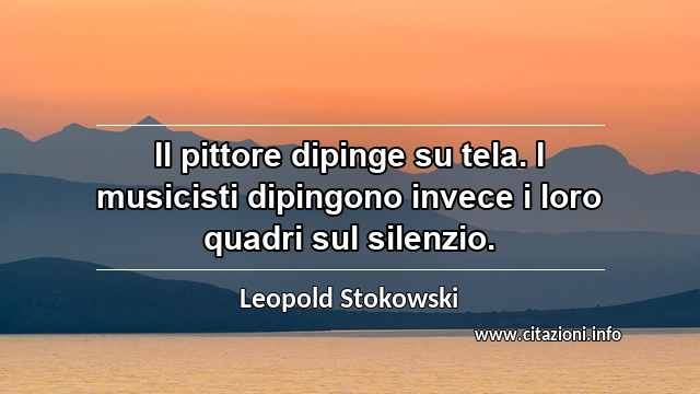“Il pittore dipinge su tela. I musicisti dipingono invece i loro quadri sul silenzio.”