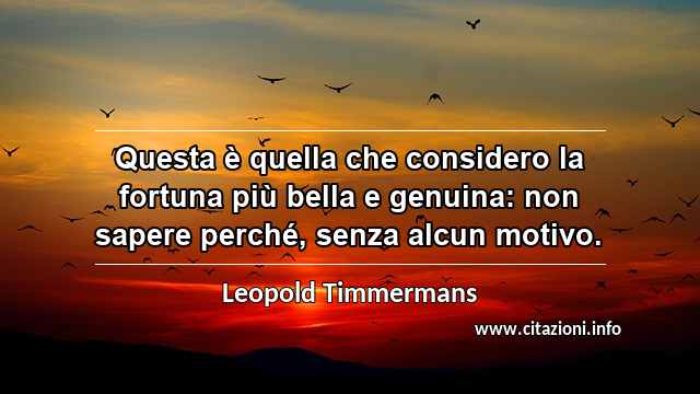“Questa è quella che considero la fortuna più bella e genuina: non sapere perché, senza alcun motivo.”