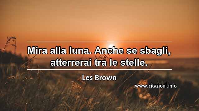“Mira alla luna. Anche se sbagli, atterrerai tra le stelle.”