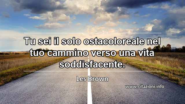 “Tu sei il solo ostacoloreale nel tuo cammino verso una vita soddisfacente.”