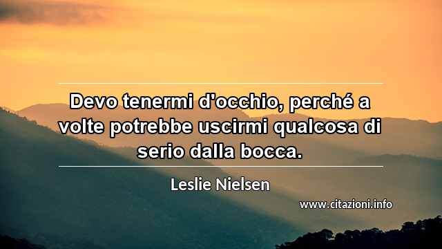“Devo tenermi d'occhio, perché a volte potrebbe uscirmi qualcosa di serio dalla bocca.”