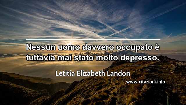 “Nessun uomo davvero occupato è tuttavia mai stato molto depresso.”
