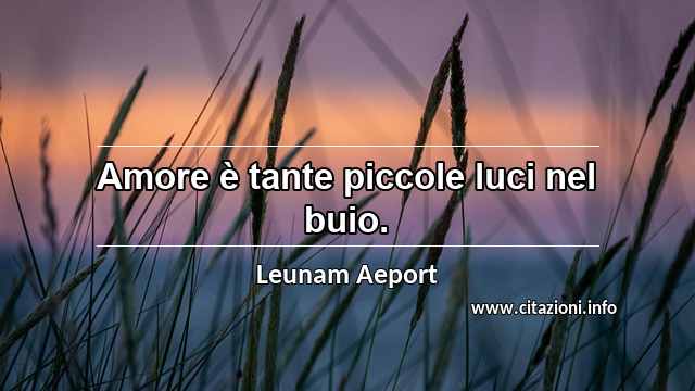 “Amore è tante piccole luci nel buio.”