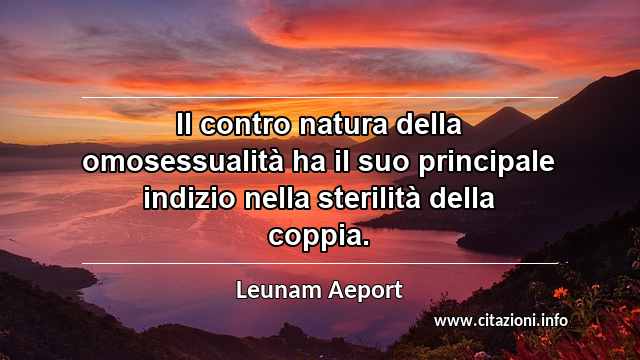 “Il contro natura della omosessualità ha il suo principale indizio nella sterilità della coppia. ”