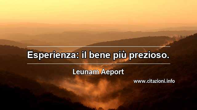 “Esperienza: il bene più prezioso.”