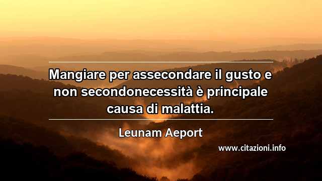 “Mangiare per assecondare il gusto e non secondonecessità è principale causa di malattia. ”