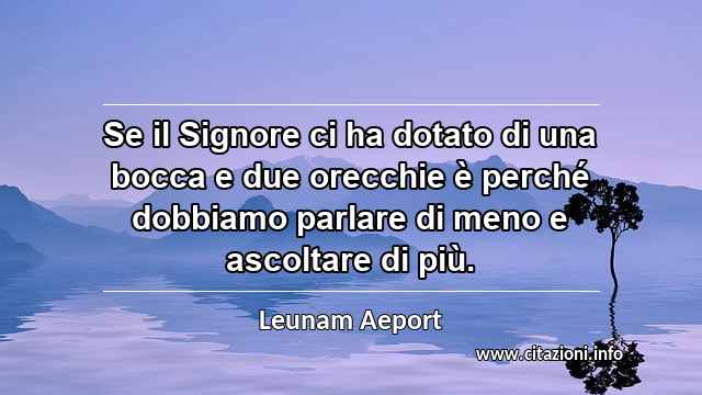 “Se il Signore ci ha dotato di una bocca e due orecchie è perché dobbiamo parlare di meno e ascoltare di più.”