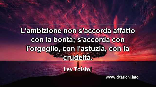 “L'ambizione non s'accorda affatto con la bontà; s'accorda con l'orgoglio, con l'astuzia, con la crudeltà.”