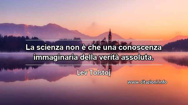 “La scienza non è che una conoscenza immaginaria della verità assoluta.”