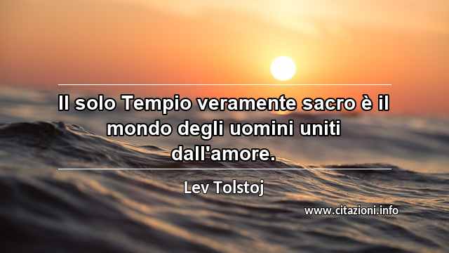 “Il solo Tempio veramente sacro è il mondo degli uomini uniti dall'amore.”